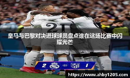皇马与巴黎对决进球球员盘点谁在这场比赛中闪耀光芒